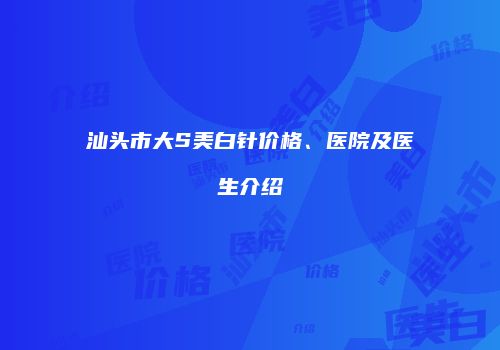 汕头市大S美白针价格、医院及医生介绍
