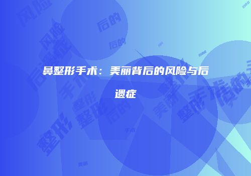 鼻整形手术：美丽背后的风险与后遗症