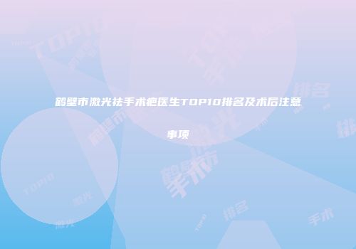 鹤壁市激光祛手术疤医生TOP10排名及术后注意事项