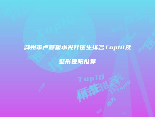 滁州市卢森堡水光针医生排名Top10及整形医院推荐