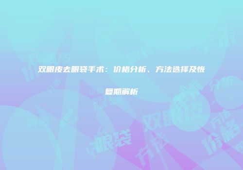 双眼皮去眼袋手术：价格分析、方法选择及恢复期解析