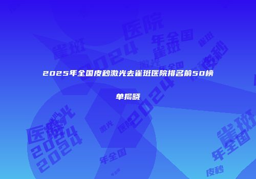 2025年全国皮秒激光去雀斑医院排名前50榜单揭晓
