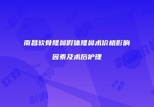 南昌软骨隆鼻假体隆鼻术价格影响因素及术后护理