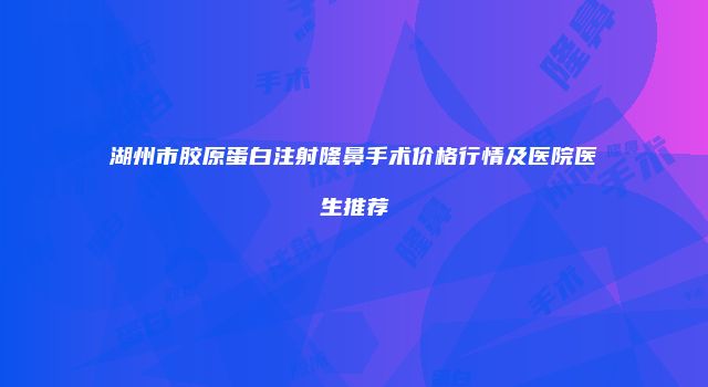 湖州市胶原蛋白注射隆鼻手术价格行情及医院医生推荐