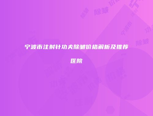 宁波市注射针功夫除皱价格解析及推荐医院