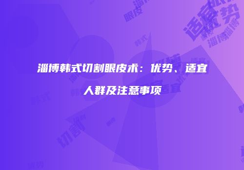 淄博韩式切割眼皮术：优势、适宜人群及注意事项