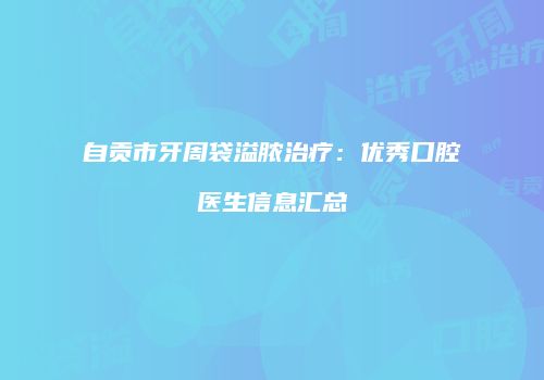 自贡市牙周袋溢脓治疗：优秀口腔医生信息汇总