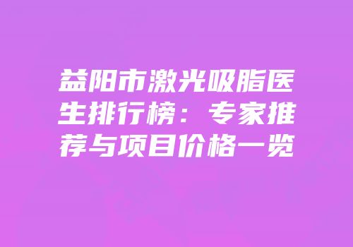 益阳市激光吸脂医生排行榜：专家推荐与项目价格一览