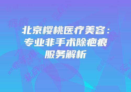 北京樱桃医疗美容：专业非手术除疤痕服务解析