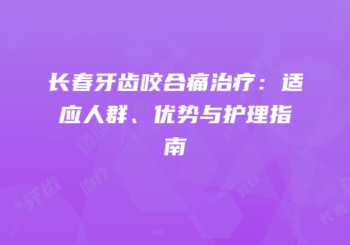 长春牙齿咬合痛治疗：适应人群、优势与护理指南