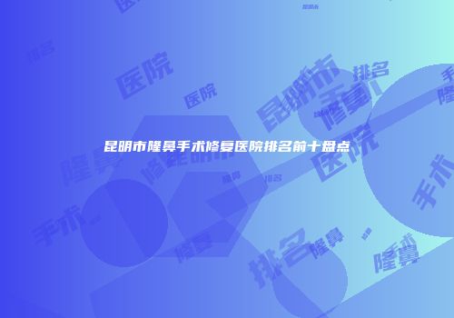 昆明市隆鼻手术修复医院排名前十盘点