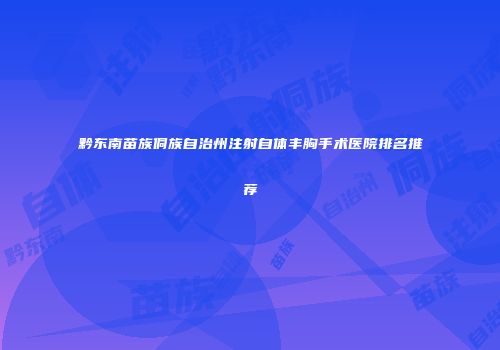 黔东南苗族侗族自治州注射自体丰胸手术医院排名推荐