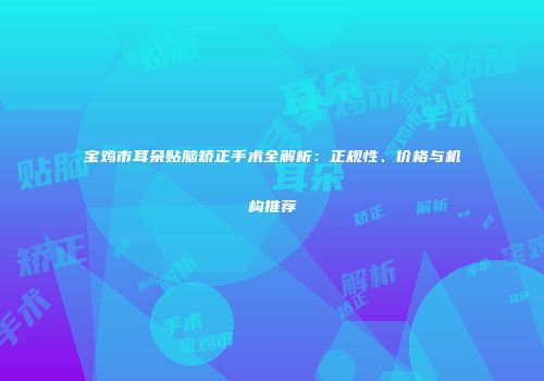 宝鸡市耳朵贴脑矫正手术全解析：正规性、价格与机构推荐