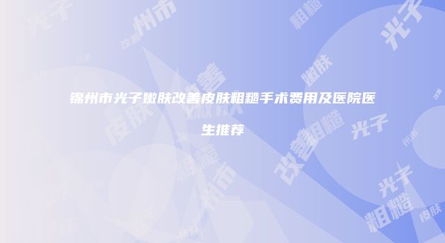 锦州市光子嫩肤改善皮肤粗糙手术费用及医院医生推荐