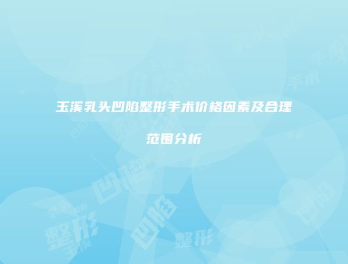 玉溪乳头凹陷整形手术价格因素及合理范围分析