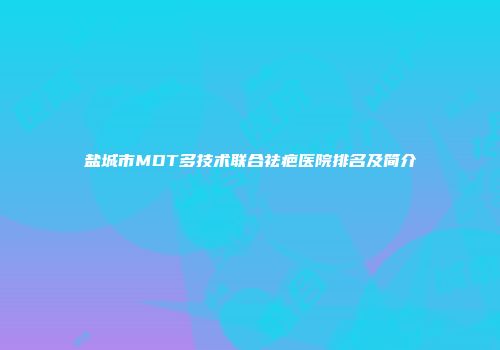 盐城市MDT多技术联合祛疤医院排名及简介