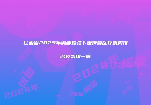 江西省2025年胸部松弛下垂恢复医疗机构排名及费用一览