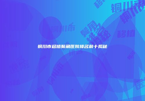 铜川市移植鬓角医院排名前十揭秘