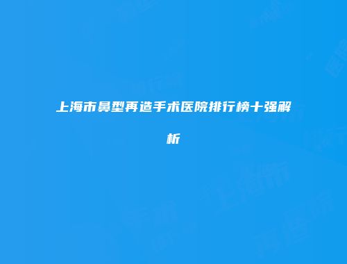 上海市鼻型再造手术医院排行榜十强解析