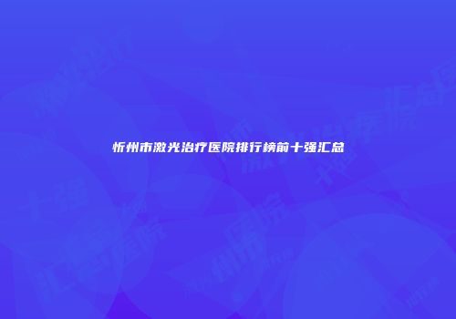 忻州市激光治疗医院排行榜前十强汇总