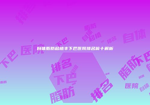 自体脂肪移植丰下巴医院排名前十解析