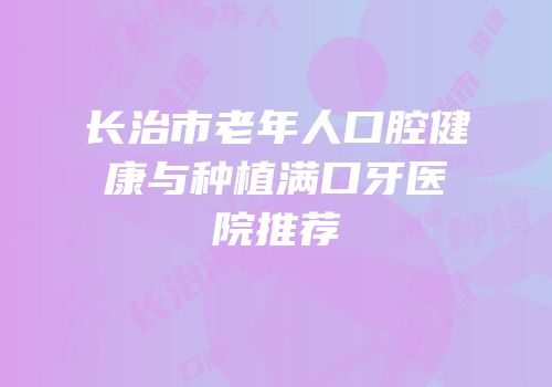 长治市老年人口腔健康与种植满口牙医院推荐