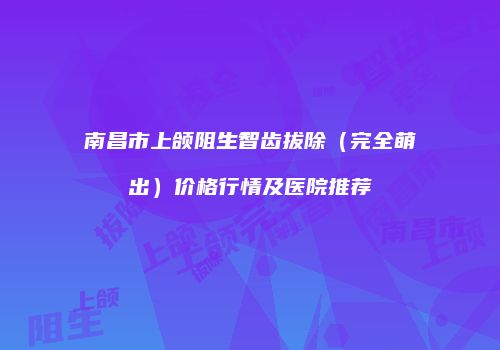 南昌市上颌阻生智齿拔除（完全萌出）价格行情及医院推荐