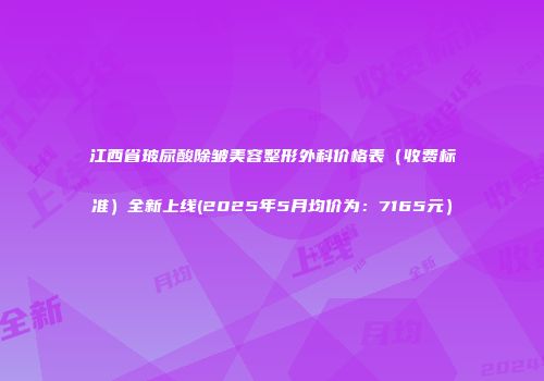江西省玻尿酸除皱美容整形外科价格表（收费标准）全新上线(2025年5月均价为：7165元）