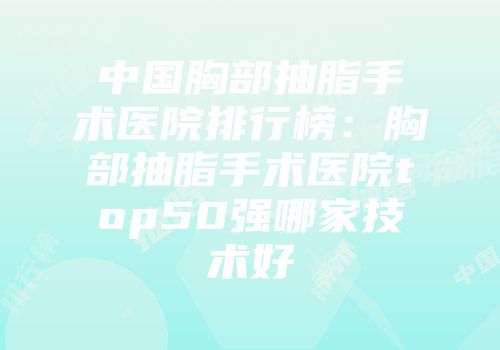 中国胸部抽脂手术医院排行榜：胸部抽脂手术医院top50强哪家技术好