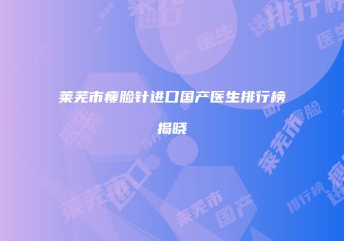莱芜市瘦脸针进口国产医生排行榜揭晓