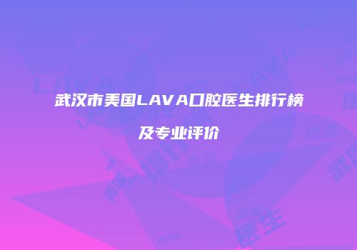 武汉市美国LAVA口腔医生排行榜及专业评价