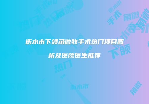 衡水市下颌角微收手术热门项目解析及医院医生推荐