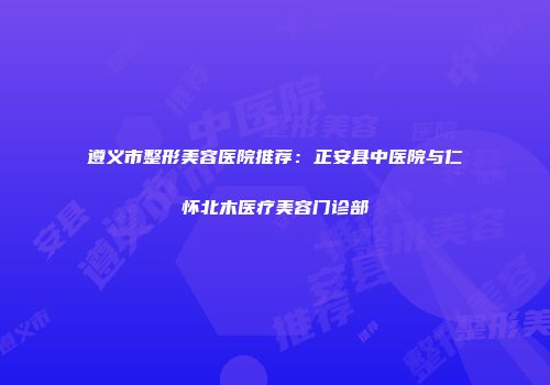 遵义市整形美容医院推荐：正安县中医院与仁怀北木医疗美容门诊部