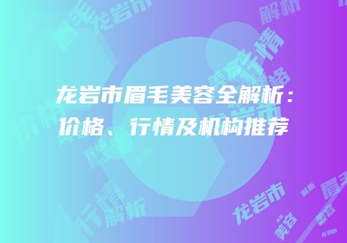 龙岩市眉毛美容全解析：价格、行情及机构推荐