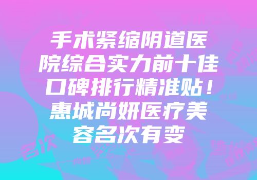 手术紧缩阴道医院综合实力前十佳口碑排行精准贴！惠城尚妍医疗美容名次有变