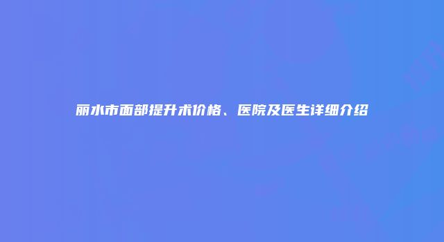 丽水市面部提升术价格、医院及医生详细介绍