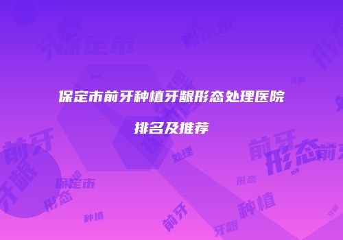 保定市前牙种植牙龈形态处理医院排名及推荐