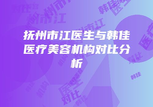 抚州市江医生与韩佳医疗美容机构对比分析