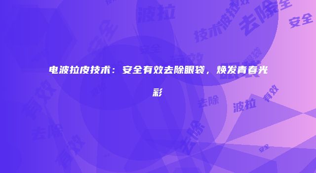 电波拉皮技术：安全有效去除眼袋，焕发青春光彩