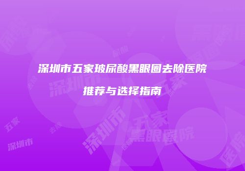 深圳市五家玻尿酸黑眼圈去除医院推荐与选择指南