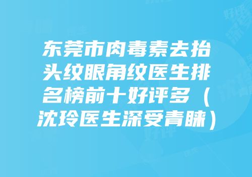 东莞市肉毒素去抬头纹眼角纹医生排名榜前十好评多（沈玲医生深受青睐）