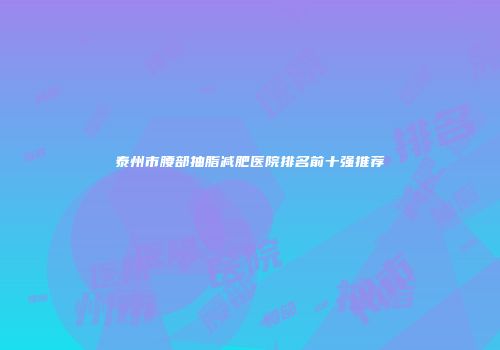 泰州市腰部抽脂减肥医院排名前十强推荐