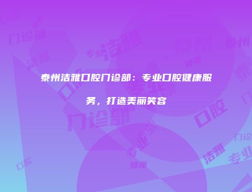 泰州洁雅口腔门诊部：专业口腔健康服务，打造美丽笑容