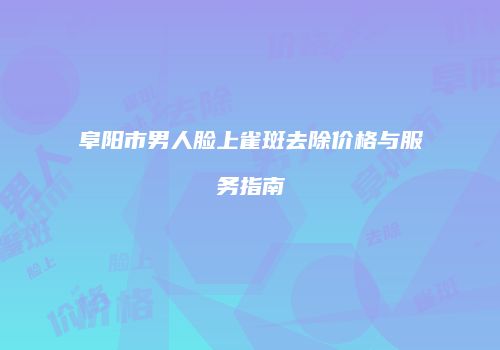 阜阳市男人脸上雀斑去除价格与服务指南