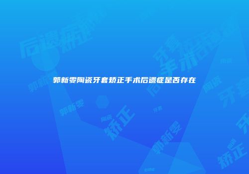 郭新雯陶瓷牙套矫正手术后遗症是否存在