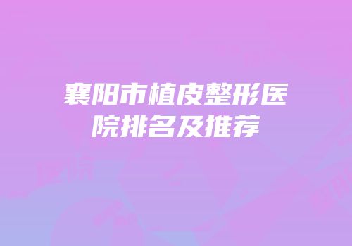 襄阳市植皮整形医院排名及推荐