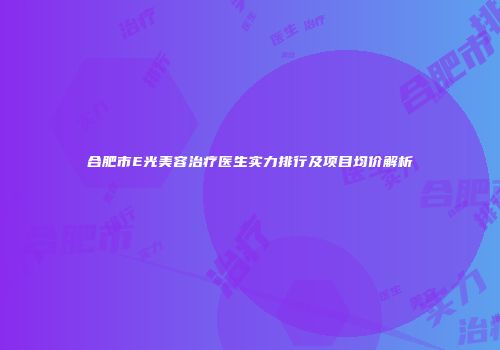 合肥市E光美容治疗医生实力排行及项目均价解析