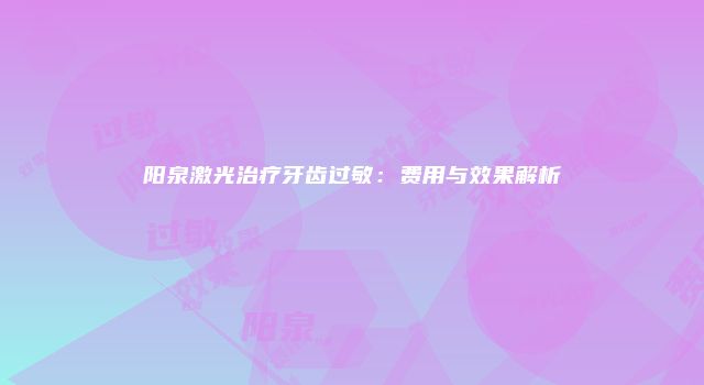 阳泉激光治疗牙齿过敏：费用与效果解析