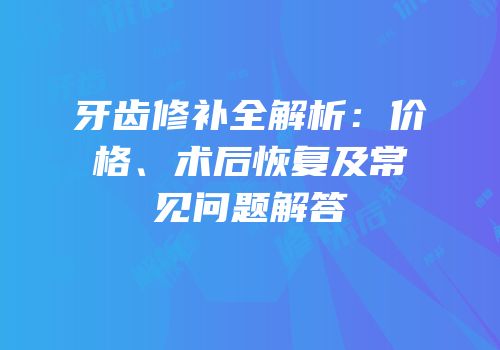牙齿修补全解析：价格、术后恢复及常见问题解答