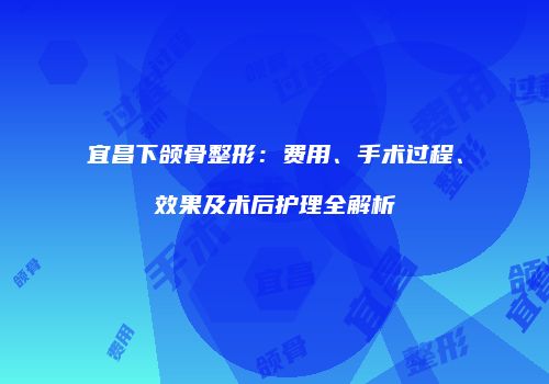 宜昌下颌骨整形：费用、手术过程、效果及术后护理全解析